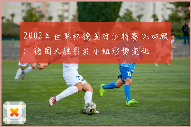 2002年世界杯德国对沙特赛况回顾：德国大胜引发小组形势变化
