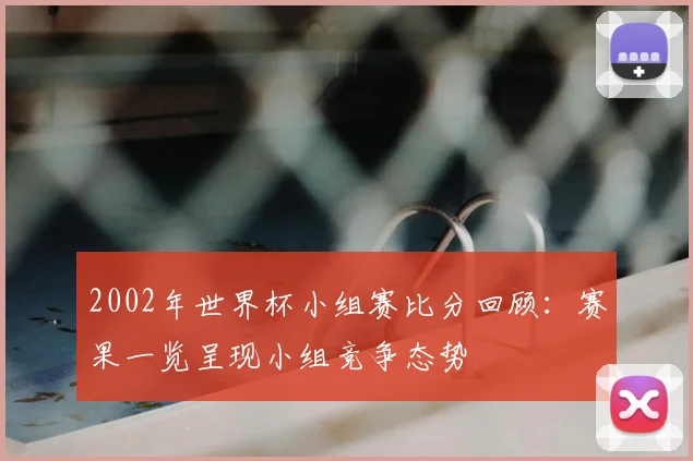 2002年世界杯小组赛比分回顾：赛果一览呈现小组竞争态势