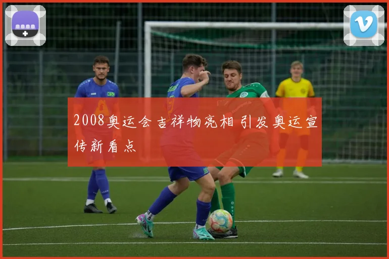 2008奥运会吉祥物亮相 引发奥运宣传新看点