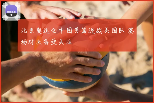 北京奥运会中国男篮迎战美国队 赛场对决备受关注