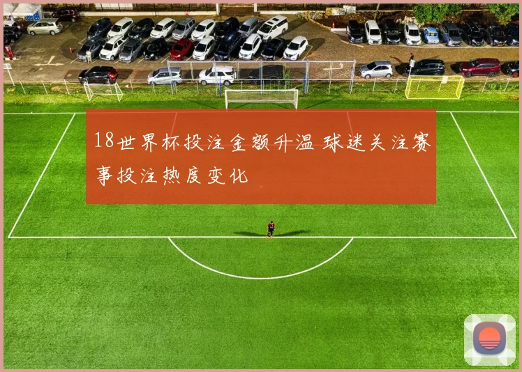 18世界杯投注金额升温 球迷关注赛事投注热度变化