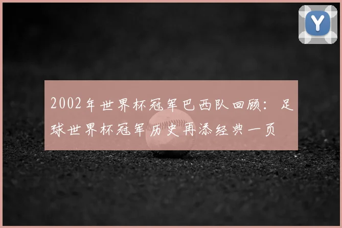 2002年世界杯冠军巴西队回顾：足球世界杯冠军历史再添经典一页