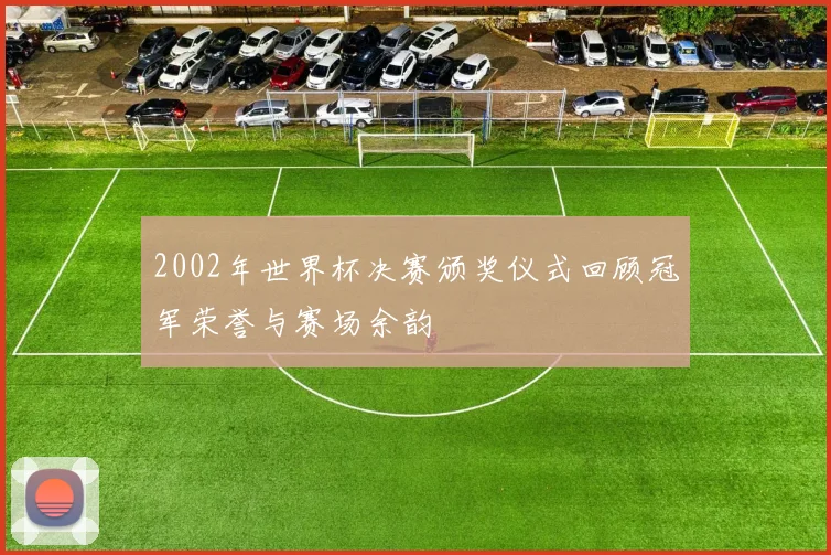2002年世界杯决赛颁奖仪式回顾冠军荣誉与赛场余韵