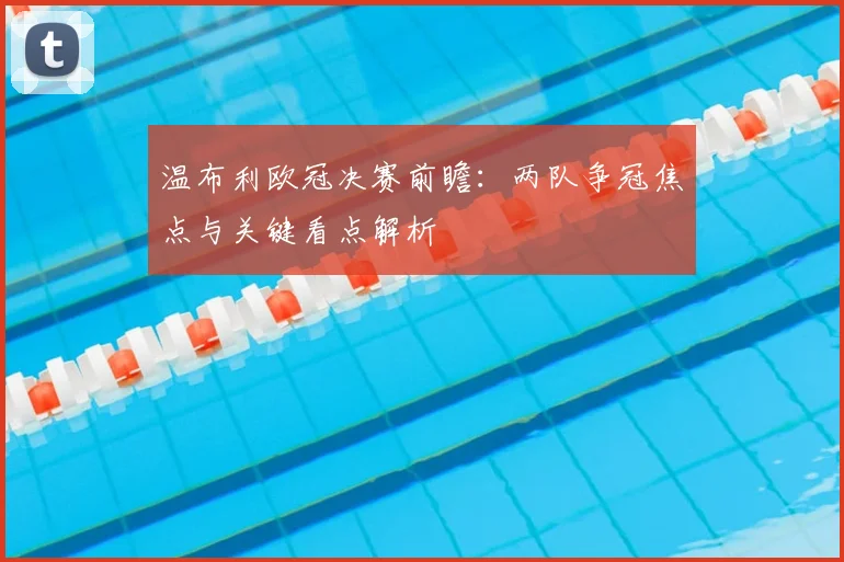 温布利欧冠决赛前瞻：两队争冠焦点与关键看点解析